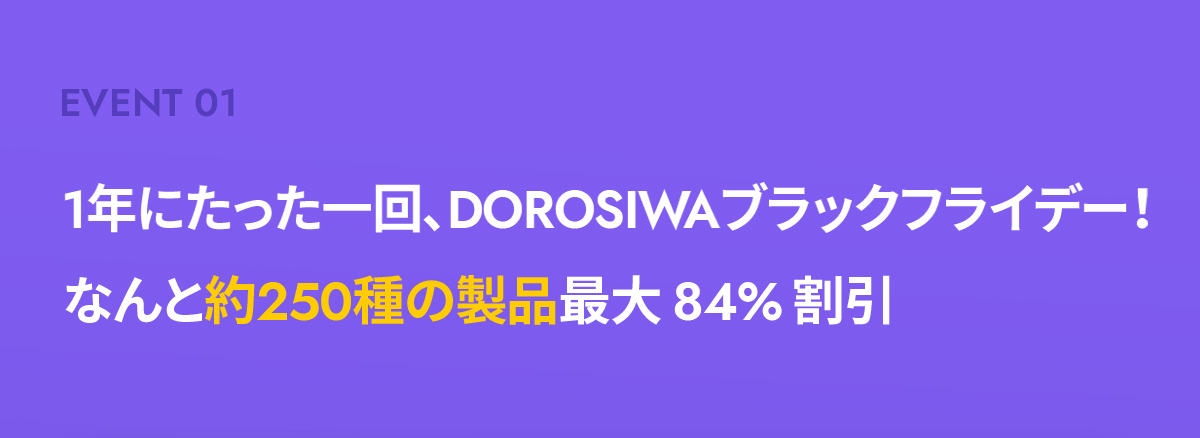 Event 01 - 1年にたった一回、DOROSIWAブラックフライデー！ なんと約250種の製品最大 84% 割引